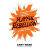 Playful Rebellion: Maximize Workplace Success Through The Power of Play