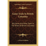 Game Trails In British Columbia: Big Game And Other Sport In The Wilds Of British Columbia