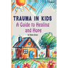 Trauma in Kids: A Guide to Healing and Hope