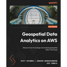 Geospatial Data Analytics on AWS: Discover how to manage and analyze geospatial data in the cloud