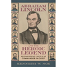 Abraham Lincoln and the Heroic Legend: Reconsidering Lincoln as Commander in Chief