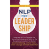 NLP for Leadership: Leverage NLP to Develop the Same Psychology and Skills as the Exceptional Leaders for Better Decision-making, a Clear Vision, More