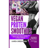Vegan Protein Smoothies: Superfood Vegan Smoothie Recipes for Vibrant Health, Muscle Building & Optimal Nutrition