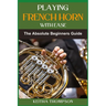 Playing French Horn with Ease: A Comprehensive Guide for Beginners with Step-by-Step Instructions, Techniques, and Essential Tips