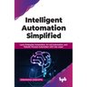 Intelligent Automation Simplified: Learn Enterprise Automation, Ai-Led Automation, and Robotic Process Automation with Use-Cases