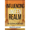 Influencing The Unseen Realm: How to Influence The Spirit Realm for Victory in The Physical Realm(Spiritual Success Books)