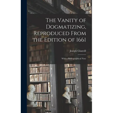 The Vanity of Dogmatizing, Reproduced From the Edition of 1661: With a Bibliographical Note