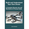 Build and Understand Your Own Drone: A Complete Remote Aircraft Mechanics & Process Guide