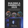 Building A Gaming Pc 2025: The Ultimate Guide to Building, Upgrading, and Optimizing Your Gaming Rig with the Latest Hardware and Trends for Peak Perf