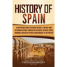 History of Spain: A Captivating Guide to Spanish History, Starting from Roman Hispania through the Visigoths, the Spanish Empire, the Bourbons, and th