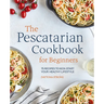 The Pescatarian Cookbook for Beginners: 75 Recipes to Kick-Start Your Healthy Lifestyle