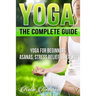 Yoga: The Complete Guide: Yoga For Beginners, Asanas, Stress Relief And Healing