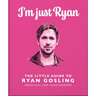 I'm Just Ryan: The Little Guide to Ryan Gosling