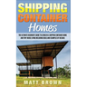 Shipping Container Homes: The Ultimate Beginner's Guide to Living in a Shipping Container Home and Tiny House Living Including Ideas and Example
