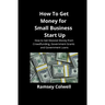 How To Get Money for Small Business Start Up: How to Get Massive Money from Crowdfunding, Government Grants and Government Loans