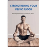 Strengthening Your Pelvic Floor: A Comprehensive Guide for Men