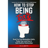 How To Stop Being Toxic: Break Free From Manipulative Habits, Protect Your Loved Ones, and Build Healthier Relationships