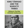 King Tāwhiao And The Waikato Tribes: Sitting In The Way Of British Settlement: New Zealand Wars Historian