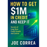 How to Get $1M in Credit and Keep It: Secrets of Long-Term Credit Growth and Control