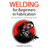 Welding for Beginners in Fabrication: The Essentials of the Welding Craft