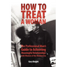 How to Treat a Woman: The Professional Man's Guide to Achieving Meaningful Relationships with Women of the Modern Era