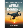 Mastering the Art of Aerial Imaging: A Comprehensive Guide to Drone Filming and Photography