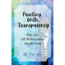 Painting With Transparency: The Art Of Watercolor Made Easy