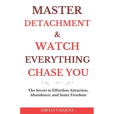 Master Detachment & Watch Everything Chase You: The Secret To Effortless Attraction, Abundance, and Inner Freedom