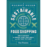 A Pocket Guide to Sustainable Food Shopping: How to Navigate the Grocery Store, Read Labels, and Help Save the Planet