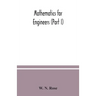 Mathematics for engineers (Part I) Including Elementary and Higher Algebra, Mensuration and Graphs, and Plane Trigonometry
