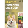 Healthy Homemade Dog Food: A Comprehensive Cookbook with Simple Recipes and wholesome Home-cooked Dishes and Treats