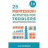 25 Montessori Activities for Toddlers: Mindful and Creative Montessori Activities to Foster Independence, Curiosity and Early Learning at Home