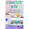 Cricut Joy for Beginners: A 2021 Illustrated Guide on How to Use the Cricut Joy Machine, Master Design Space, And Create Beautiful Craft Projects: Inc