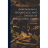 Arrowpoints, Spearheads, and Knives of Prehistoric Times