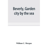 Beverly, garden city by the sea; an historical sketch of the north shore city, with a history of the churches, the various institutions and societies,