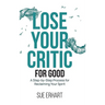 Lose Your Critic for Good: A Step-by-Step Process for Reclaiming Your Spirit.