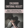 Childhood Emotional Neglect: Steps To Recovering From Childhood Emotional Neglect: Mental And Emotional Well Being
