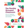 The Flexibly Grouped Classroom: How to Organize Learning for Equity and Growth
