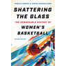Shattering the Glass: The Remarkable History of Women's Basketball