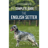 The Complete Guide to the English Setter: Selecting, Training, Field Work, Nutrition, Health Care, Socialization, and Caring for Your New English Sett