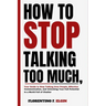 How To Stop Talking Too Much: Your Guide to Stop Talking Over People, Effective Communication, and Unlocking Your Full Potential in a World Full of