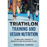 TRIATHLON TRAINING And VEGAN NUTRITION: 90 BRILLIANT TRIATHLETE WORKOUTS And VEGAN MEALS PLANS