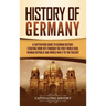 History of Germany: A Captivating Guide to German History, Starting from 1871 through the First World War, Weimar Republic, and World War