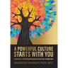 A Powerful Culture Starts with You: Cultivate a Thriving Workplace from the Inside Out