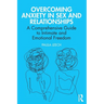 Overcoming Anxiety in Sex and Relationships: A Comprehensive Guide to Intimate and Emotional Freedom