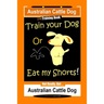 Australian Cattle Dog Dog Training Book, Train Your Dog or Eat My Shorts, Not Really But... Australian Cattle Dog