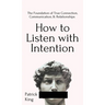 How to Listen with Intention: The Foundation of True Connection, Communication, and Relationships: The Foundation of True Connection, Communication, a