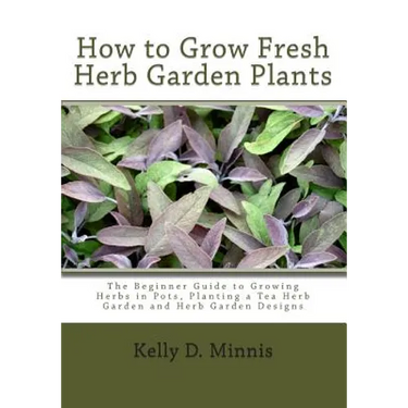 How to Grow Fresh Herb Garden Plants: The Beginner Guide to Growing Herbs in Pots, Planting a Tea Herb Garden and Herb Garden Designs