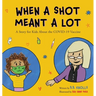 When a Shot Meant a Lot: A Story for Kids about the COVID-19 Vaccine