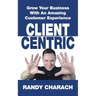 Client Centric: Grow Your Business With An Amazing Customer Experience